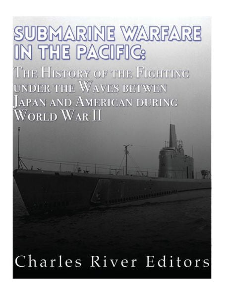 Submarine Warfare In The Pacific : The History Of The Fighting Under The Waves Between Japan And America During World War Ii
