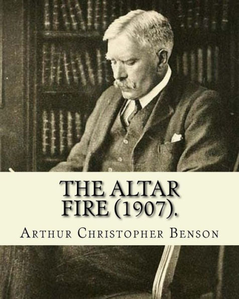 The Altar Fire (1907). By: Arthur Christopher Benson : Arthur Christopher Benson (24 April 1862 - 17 June 1925) Was An English Essayist, Poet, Author And Academic And The 28Th Master Of Magdalene College, Cambridge