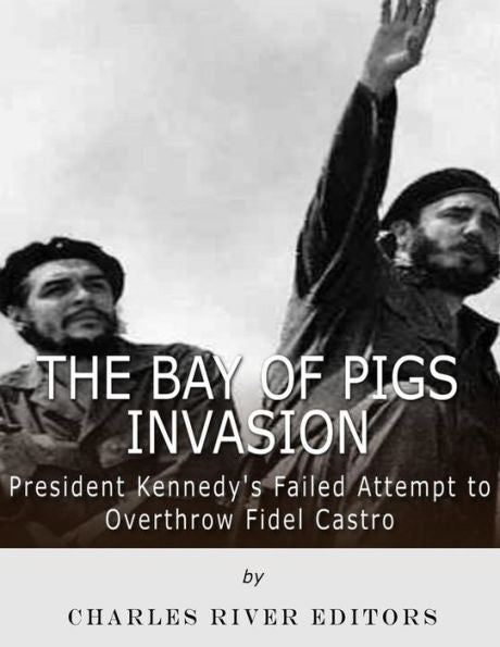 The Bay Of Pigs Invasion : President Kennedy's Failed Attempt To Overthrow Fidel Castro