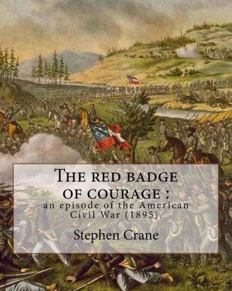 The Red Badge Of Courage : An Episode Of The American Civil War (1895). By: Stephen Crane : Novel About The Meaning Of Courage, As It Is Discovered By A Recruit In The American Civil War
