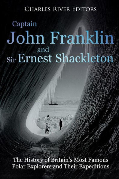 Captain John Franklin and Sir Ernest Shackleton: The History of Britain�s Most Famous Polar Explorers and Their Expeditions