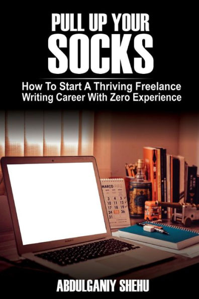 Pull Up Your Socks : How To Start A Thriving Freelance Writing Career With Zero Experience