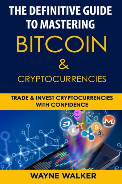 The Definitive Guide To Mastering Bitcoin And Cryptocurrencies : Trade And Invest Cryptocurrencies With Confidence