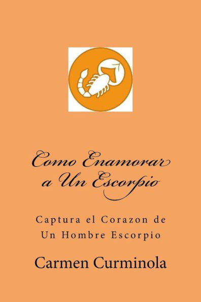 Como Enamorar a Un Escorpio: Captura el Corazon de Un Hombre Escorpio (Spanish Edition)