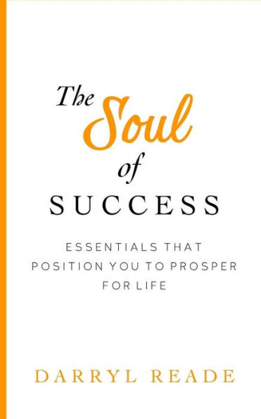 The Soul Of Success : Essentials That Position You To Prosper For Life