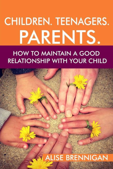 Children. Teenagers. Parents.: How to Maintain a Good Relationship with your Child