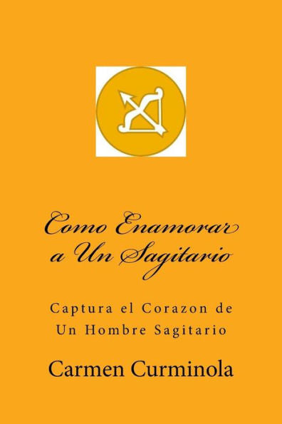 Como Enamorar a Un Sagitario: Captura el Corazon de Un Hombre Sagitario (Spanish Edition)