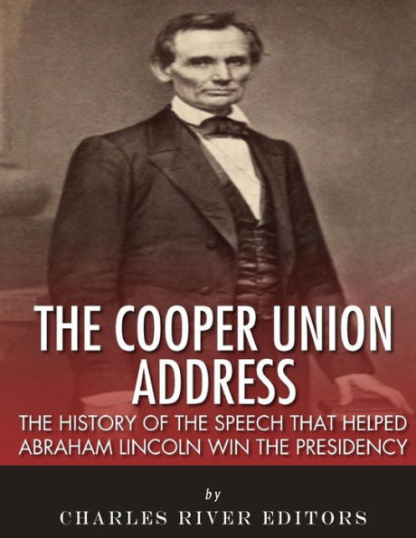 The Cooper Union Address : The History Of The Speech That Helped Abraham Lincoln Win The Presidency