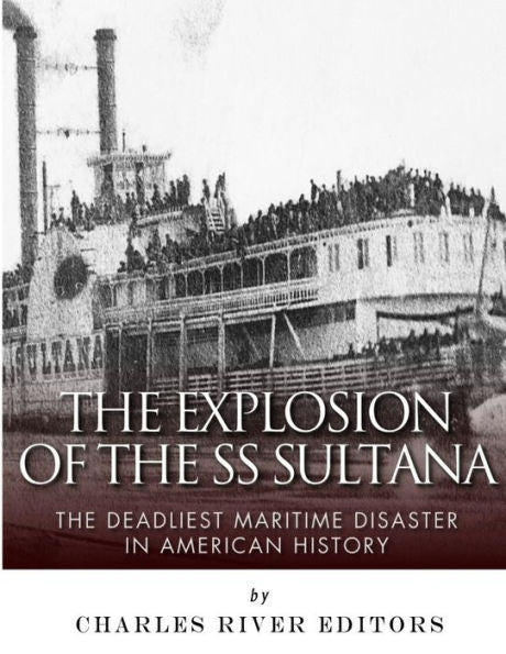 The Explosion Of The Ss Sultana : The Deadliest Maritime Disaster In American History