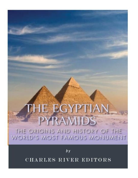 The Egyptian Pyramids : The Origins And History Of The World's Most Famous Monume