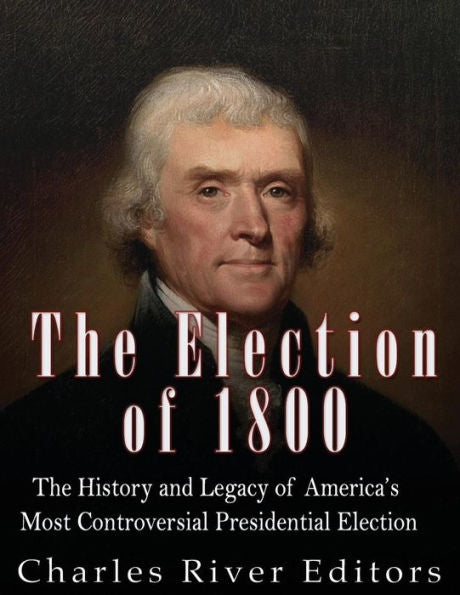 The Election Of 1800 : The History And Legacy Of America's Most Controversial Presidential Election