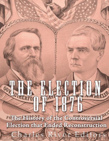 The Election Of 1876 : The History Of The Controversial Election That Ended Reconstruction