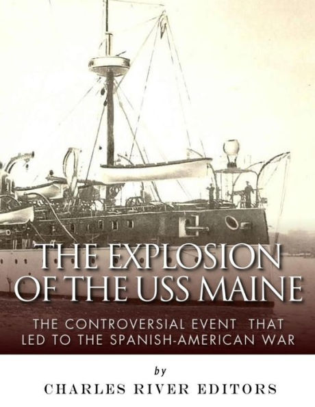 The Explosion Of The Uss Maine : The Controversial Event That Led To The Spanish-American War