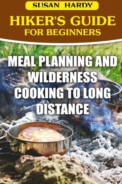 Hiker's Guide For Beginners: Meal Planning and Wilderness Cooking to Long Distance