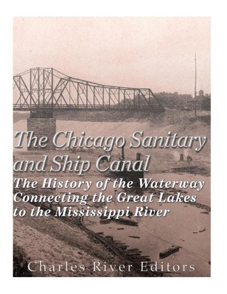 The Chicago Sanitary And Ship Canal : The History Of The Waterway Connecting The Great Lakes To The Mississippi River