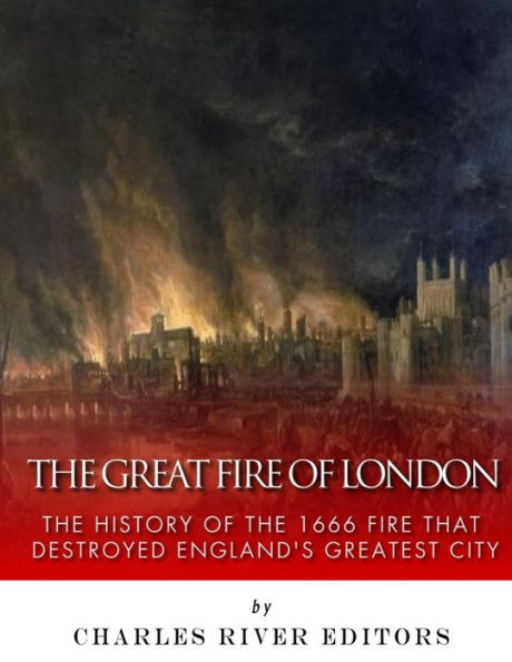 The Great Fire Of London : The History Of The 1666 Fire That Destroyed England's Greatest City