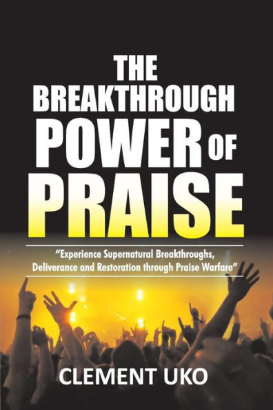 The Breakthrough Power Of Praise : Experience Supernatural Breakthroughs, Deliverance And Restoration Through Praise Warfare