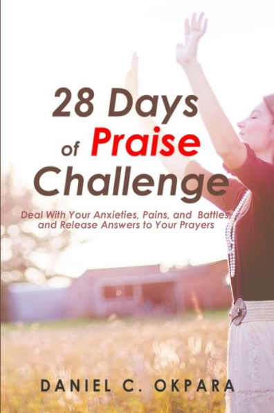 28 Days of Praise Challenge: Deal With Your Anxieties, Pains & Battles, and Release Answers to Your Prayers