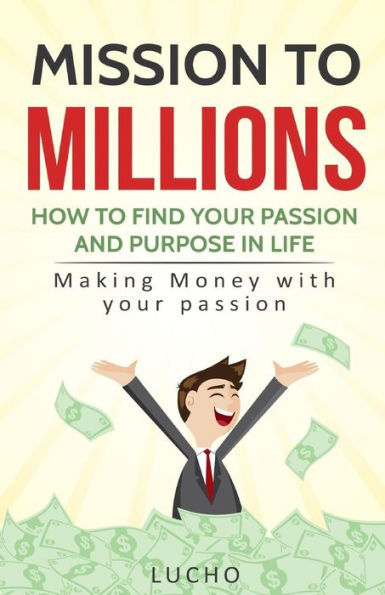 Mission To Millions : How To Find Your Passion And Purpose In Life: Making Money With Your Passion