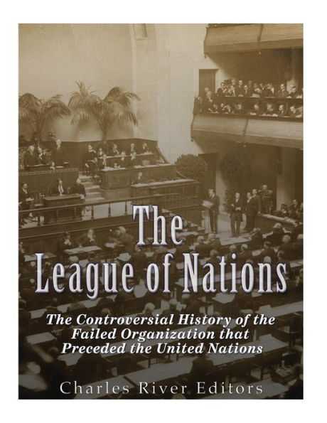 The League Of Nations : The Controversial History Of The Failed Organization That Preceded The United Nations