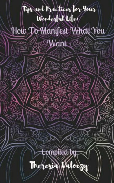 Tips And Practices For Your Wonderful Life : How To Manifest What You Want