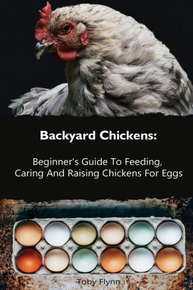 Backyard Chickens: Beginner's Guide To Feeding, Caring And Raising Chickens For Eggs: (How To Keep Chickens, Raising Chickens For Dummies, Backyard Chickens) (Raising Chickens, Feeding Chickens)
