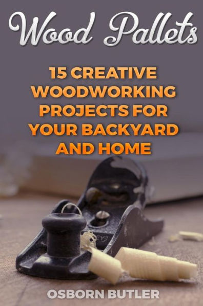 Wood Pallets : 15 Creative Woodworking Projects For Your Backyard And Home