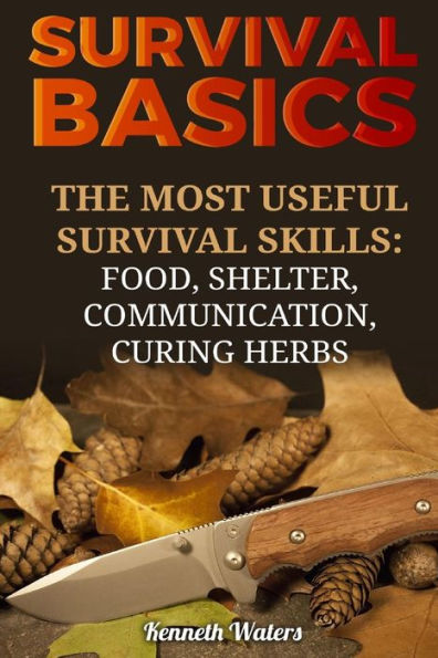 Survival Basics : The Most Useful Survival Skills: Food, Shelter, Communication, Curing Herbs