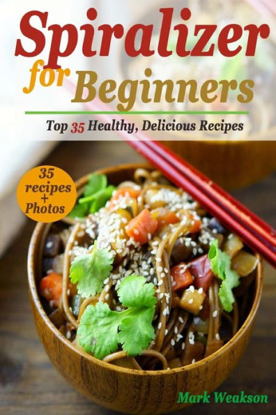 Spiralizer For Beginners : Top 35 Healthy, Delicious Recipes Cookbook