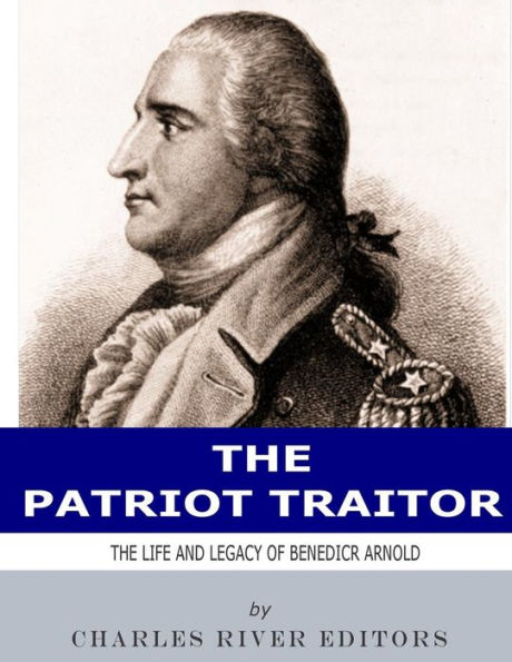 The Patriot Traitor : The Life And Legacy Of Benedict Arnold