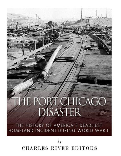 The Port Chicago Disaster : The History Of America's Deadliest Homeland Incident During World War Ii