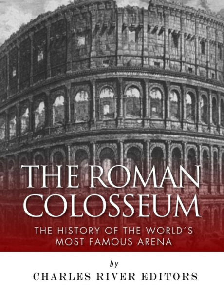 The Roman Colosseum : The History Of The World's Most Famous Arena