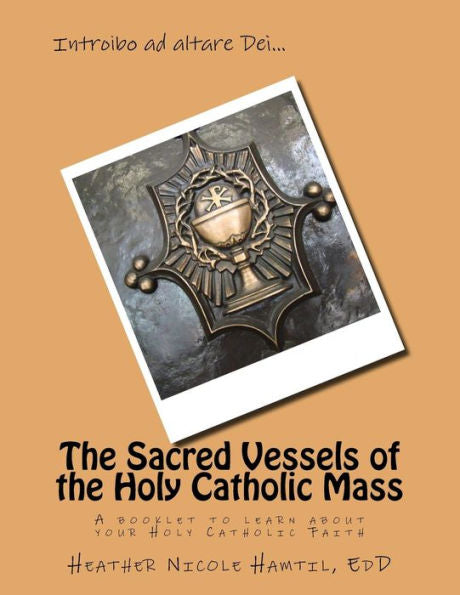 The Sacred Vessels Of The Holy Catholic Mass : A Booklet To Learn About Your Holy Catholic Faith