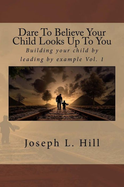 Dare To Believe Your Child Looks Up To You: Building your child by leading by example Vol. 1