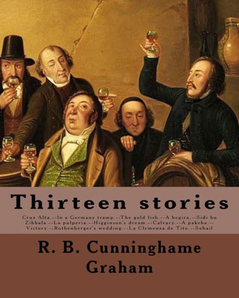 Thirteen Stories. By : R. B. Cunninghame Graham: Cruz Alta.--In A Germany Tramp.--The Gold Fish.--A Hegira.--Sidi Bu Zibbala.--La Pulperia.--Higginson's Dream.--Calvary.--A Pakeha.--Victory.--Rothenberger's Wedding.--La Clemenza De Tito.--Sohail