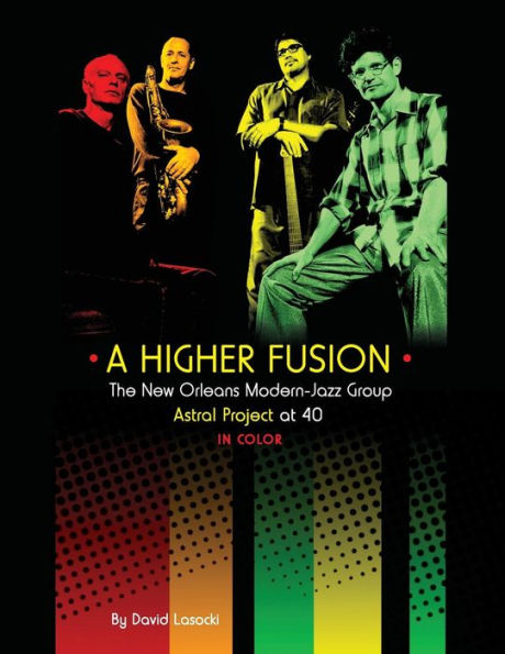 A Higher Fusion: The New Orleans Modern-Jazz Group Astral Project at 40 (in Color) (Astral Project Series)