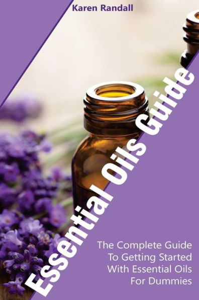Essential Oils Guide: The Complete Guide To Getting Started With Essential Oils For Dummies: (Organic Recipes, Natural Recipes, Naturopathy) (Essential Oils, Aromatherapy)