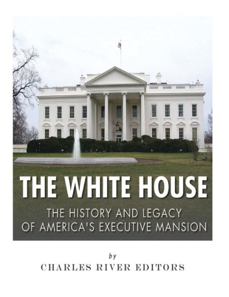 The White House : The History And Legacy Of America's Executive Mansion