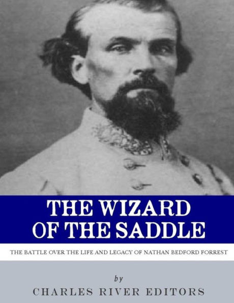 The Wizard Of The Saddle : The Battle Over The Life And Legacy Of Nathan Bedford Forrest