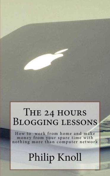 The 24 Hours Blogging Lessons : How To Work From Home And Make Money From Your Spare Time With Nothing More Than Computer Network