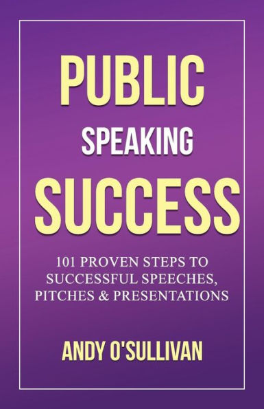 Public Speaking Success : 101 Proven Steps To Successful Speeches, Pitches And Presentations