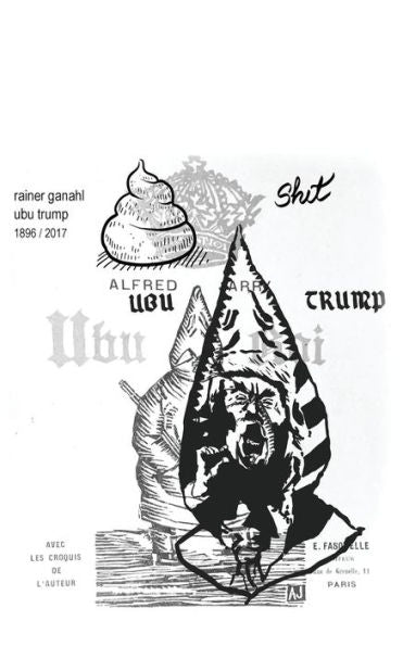 Ubu Trump : A Tragi-Comic Play By Rainer Ganahl, After Alfred Jarry