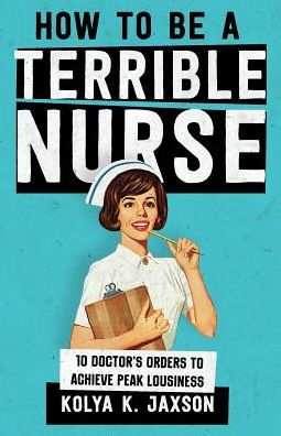 How To Be A Terrible Nurse: 10 Doctor's Orders To Achieve Peak Lousiness
