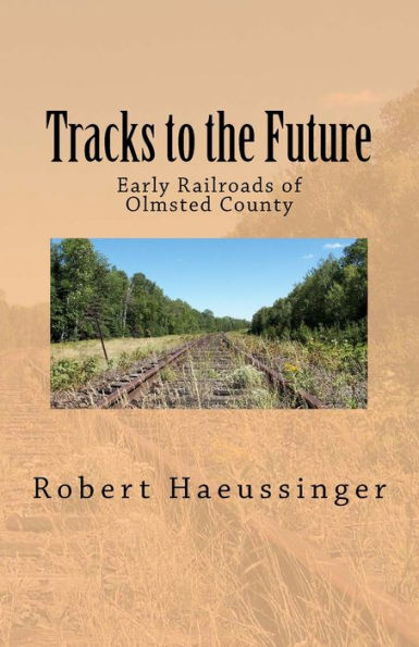 Tracks To The Future : Early Railroads Of Olmsted County