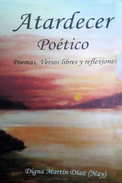 Atardecer Po�tico: Poemas, Versos Libres y Reflexiones (Spanish Edition)
