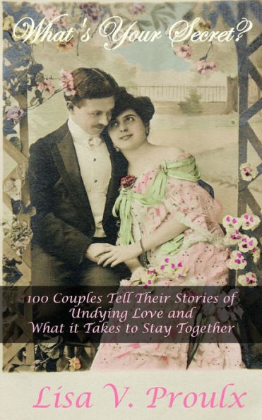 What's Your Secret? : 100 Couples Tell Their Stories Of Undying Love And What It Takes To Stay Together