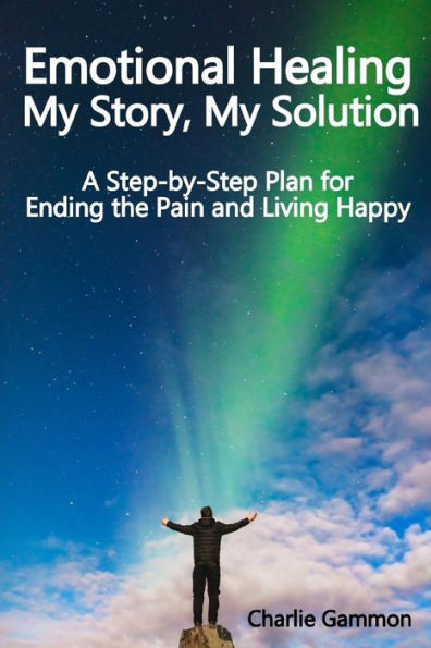 Emotional Healing - My Story, My Solution: A Step-by-Step Plan for Ending the Pain and Living Happy
