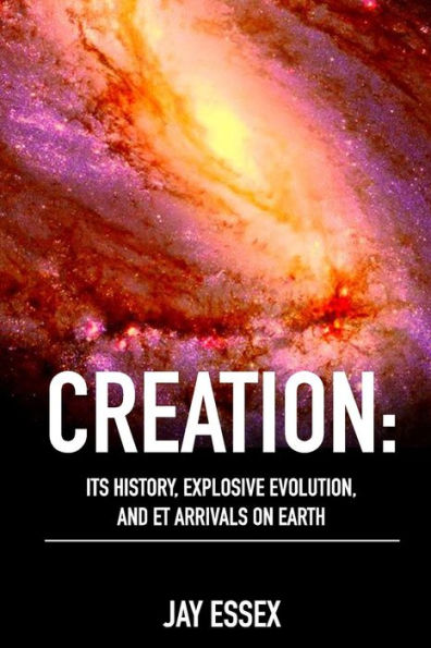 Creation: Its History, Explosive Evolution, and ET Arrivals on Earth: Earth's Future With ETs, Physical Evolution, Dimensions, Metaphysical Awareness, ... You (Creation Series by J'Arae Essex:)