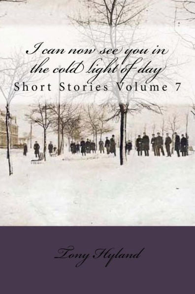 I can now see you in the cold light of day: Short Stories Volume 7