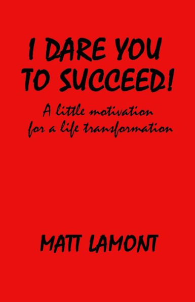 I Dare You To Succeed!: A Little Motivation For A Life Transformation